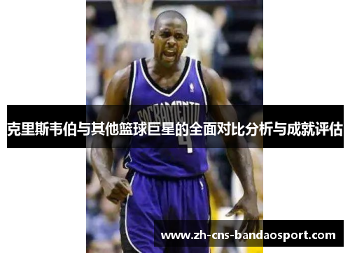 克里斯韦伯与其他篮球巨星的全面对比分析与成就评估
