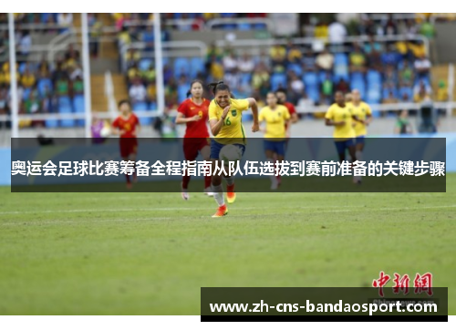 奥运会足球比赛筹备全程指南从队伍选拔到赛前准备的关键步骤
