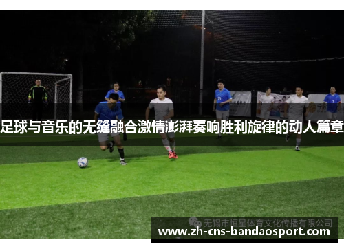 足球与音乐的无缝融合激情澎湃奏响胜利旋律的动人篇章