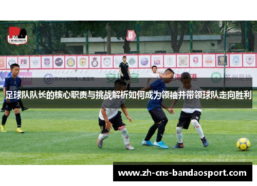 足球队队长的核心职责与挑战解析如何成为领袖并带领球队走向胜利