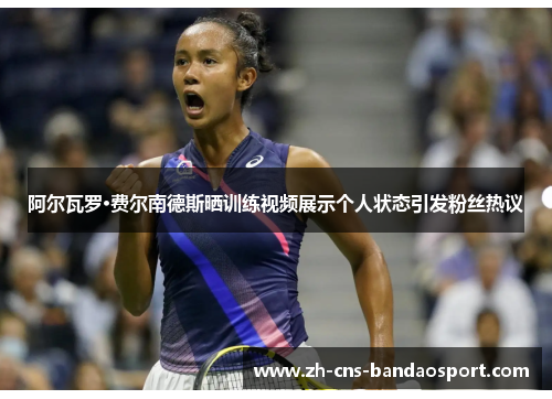 阿尔瓦罗·费尔南德斯晒训练视频展示个人状态引发粉丝热议