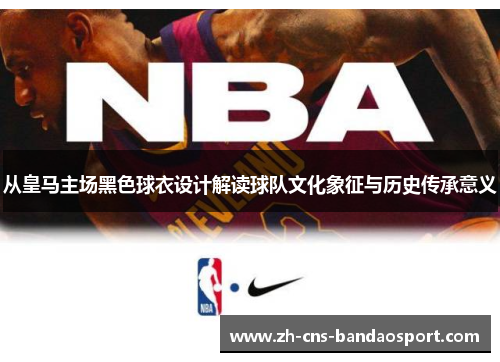 从皇马主场黑色球衣设计解读球队文化象征与历史传承意义