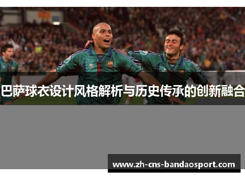 巴萨球衣设计风格解析与历史传承的创新融合