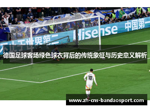 德国足球客场绿色球衣背后的传统象征与历史意义解析