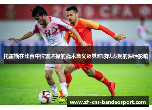 托雷斯在比赛中位置选择的战术意义及其对球队表现的深远影响