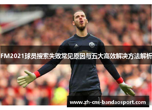 FM2021球员搜索失败常见原因与五大高效解决方法解析