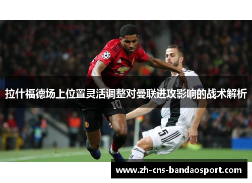 拉什福德场上位置灵活调整对曼联进攻影响的战术解析