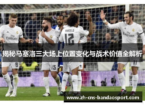 揭秘马塞洛三大场上位置变化与战术价值全解析