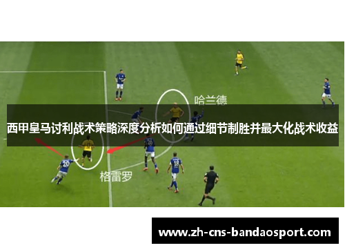 西甲皇马讨利战术策略深度分析如何通过细节制胜并最大化战术收益