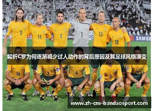 解析C罗为何逐渐减少过人动作的背后原因及其足球风格演变 解析C罗为何逐渐减少过人动作的背后原因及其足球风格演变