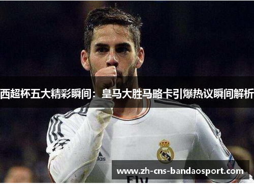 西超杯五大精彩瞬间:皇马大胜马略卡引爆热议瞬间解析 西超杯五大精彩瞬间:皇马大胜马略卡引爆热议瞬间解析