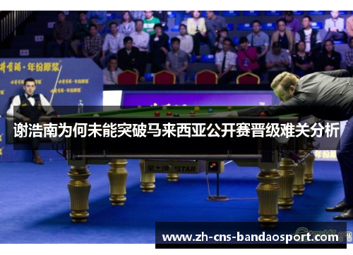 谢浩南为何未能突破马来西亚公开赛晋级难关分析 谢浩南为何未能突破马来西亚公开赛晋级难关分析