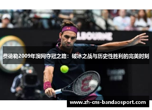 费德勒2009年澳网夺冠之路:破冰之战与历史性胜利的完美时刻 费德勒2009年澳网夺冠之路:破冰之战与历史性胜利的完美时刻
