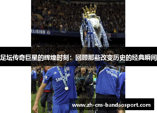 足坛传奇巨星的辉煌时刻：回顾那些改变历史的经典瞬间