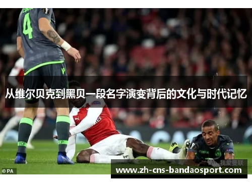 从维尔贝克到黑贝一段名字演变背后的文化与时代记忆