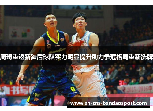 周琦重返新疆后球队实力明显提升助力争冠格局重新洗牌