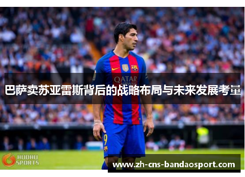 巴萨卖苏亚雷斯背后的战略布局与未来发展考量 巴萨卖苏亚雷斯背后的战略布局与未来发展考量