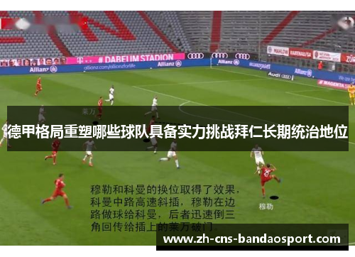 德甲格局重塑哪些球队具备实力挑战拜仁长期统治地位 德甲格局重塑哪些球队具备实力挑战拜仁长期统治地位