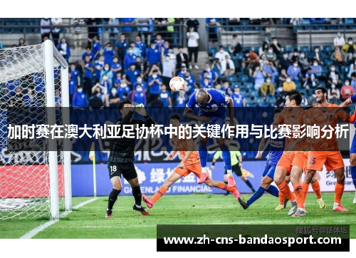 加时赛在澳大利亚足协杯中的关键作用与比赛影响分析