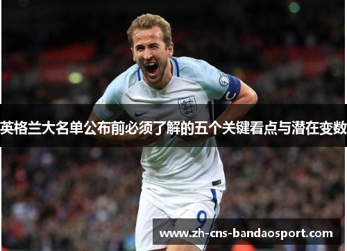 英格兰大名单公布前必须了解的五个关键看点与潜在变数