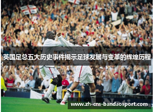 英国足总五大历史事件揭示足球发展与变革的辉煌历程 英国足总五大历史事件揭示足球发展与变革的辉煌历程