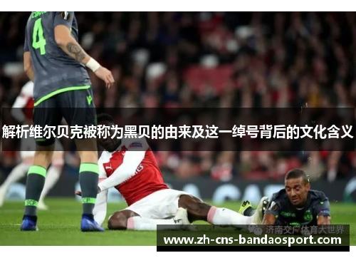 解析维尔贝克被称为黑贝的由来及这一绰号背后的文化含义