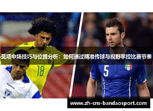 莫塔中场技巧与位置分析：如何通过精准传球与视野掌控比赛节奏