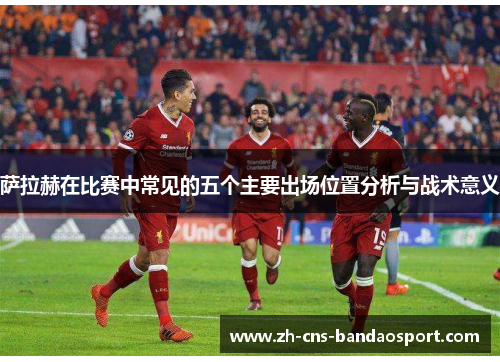 萨拉赫在比赛中常见的五个主要出场位置分析与战术意义