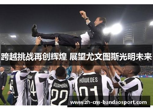 跨越挑战再创辉煌 展望尤文图斯光明未来