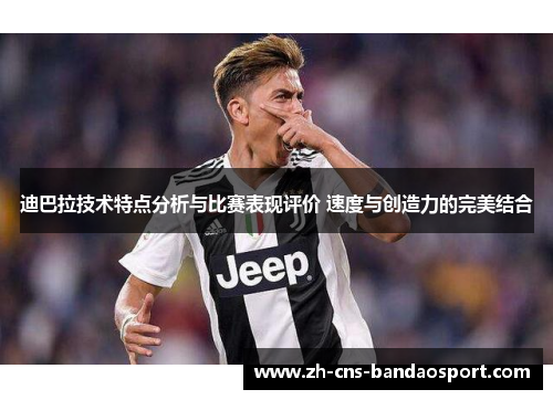 迪巴拉技术特点分析与比赛表现评价 速度与创造力的完美结合