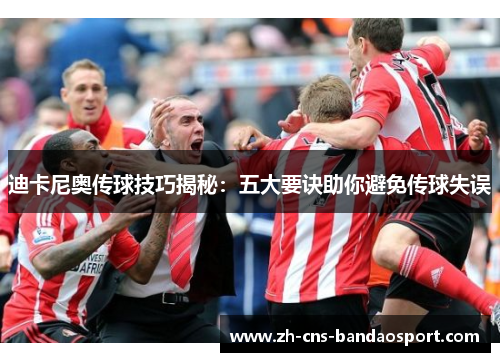 迪卡尼奥传球技巧揭秘:五大要诀助你避免传球失误 迪卡尼奥传球技巧揭秘:五大要诀助你避免传球失误