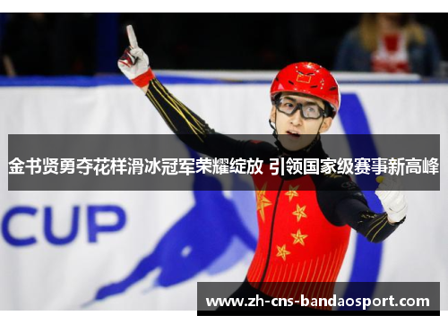 金书贤勇夺花样滑冰冠军荣耀绽放 引领国家级赛事新高峰 金书贤勇夺花样滑冰冠军荣耀绽放 引领国家级赛事新高峰