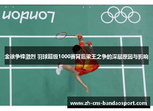 金徐争锋激烈 羽球超级1000赛背后梁王之争的深层原因与影响