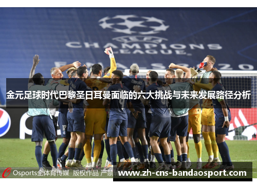 金元足球时代巴黎圣日耳曼面临的六大挑战与未来发展路径分析