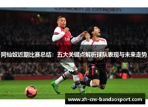 阿仙奴近期比赛总结：五大关键点解析球队表现与未来走势