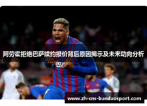 阿劳霍拒绝巴萨续约报价背后原因揭示及未来动向分析 阿劳霍拒绝巴萨续约报价背后原因揭示及未来动向分析