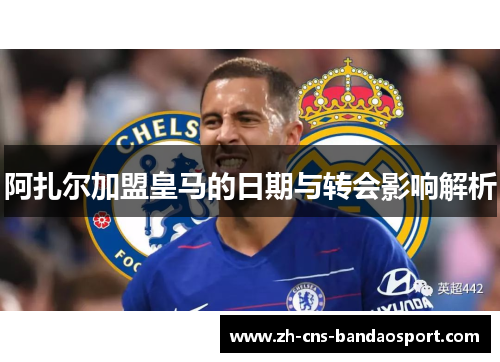 阿扎尔加盟皇马的日期与转会影响解析 阿扎尔加盟皇马的日期与转会影响解析