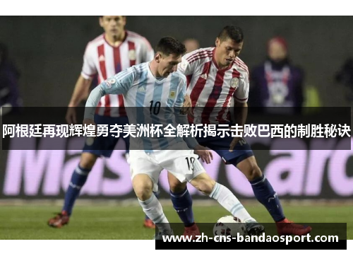 阿根廷再现辉煌勇夺美洲杯全解析揭示击败巴西的制胜秘诀 阿根廷再现辉煌勇夺美洲杯全解析揭示击败巴西的制胜秘诀