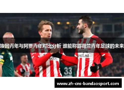 埃因青年与阿贾青年对比分析 谁能称霸荷兰青年足球的未来 埃因青年与阿贾青年对比分析 谁能称霸荷兰青年足球的未来