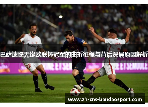 巴萨遗憾无缘欧联杯冠军的曲折征程与背后深层原因解析 巴萨遗憾无缘欧联杯冠军的曲折征程与背后深层原因解析