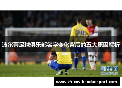 波尔蒂足球俱乐部名字变化背后的五大原因解析 波尔蒂足球俱乐部名字变化背后的五大原因解析
