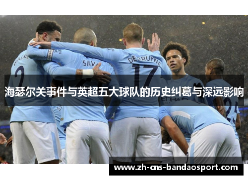 海瑟尔关事件与英超五大球队的历史纠葛与深远影响 海瑟尔关事件与英超五大球队的历史纠葛与深远影响