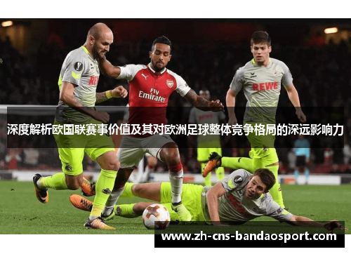 深度解析欧国联赛事价值及其对欧洲足球整体竞争格局的深远影响力 深度解析欧国联赛事价值及其对欧洲足球整体竞争格局的深远影响力