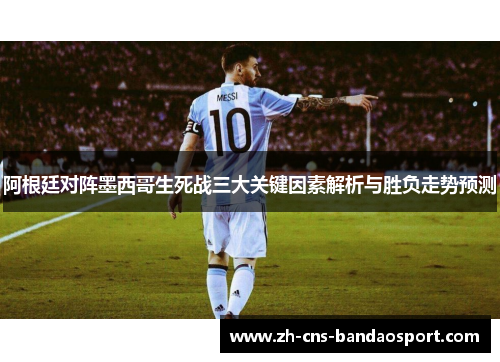 阿根廷对阵墨西哥生死战三大关键因素解析与胜负走势预测 阿根廷对阵墨西哥生死战三大关键因素解析与胜负走势预测