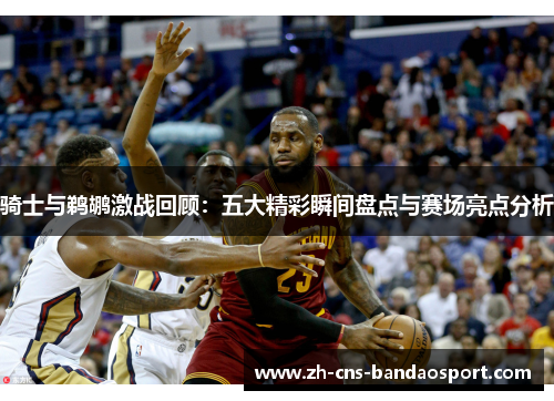 骑士与鹈鹕激战回顾：五大精彩瞬间盘点与赛场亮点分析