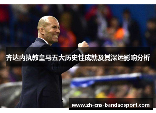 齐达内执教皇马五大历史性成就及其深远影响分析