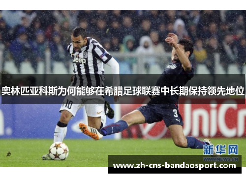 奥林匹亚科斯为何能够在希腊足球联赛中长期保持领先地位