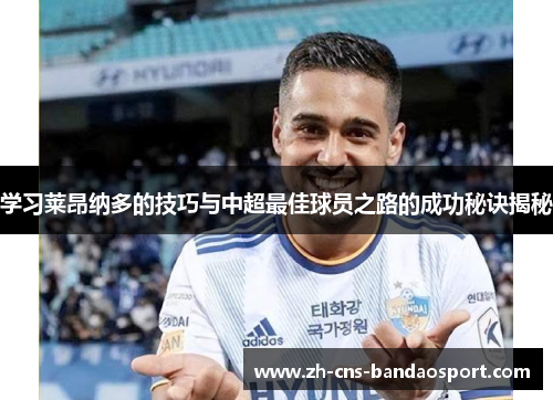 学习莱昂纳多的技巧与中超最佳球员之路的成功秘诀揭秘 学习莱昂纳多的技巧与中超最佳球员之路的成功秘诀揭秘