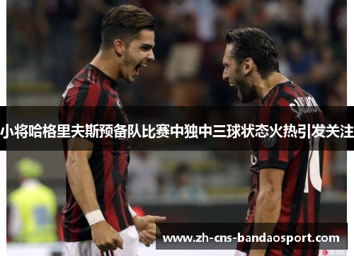 小将哈格里夫斯预备队比赛中独中三球状态火热引发关注