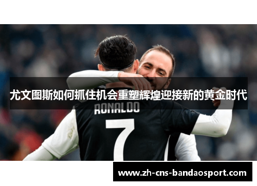 尤文图斯如何抓住机会重塑辉煌迎接新的黄金时代